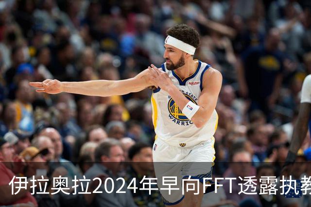 伊拉奥拉2024年早向FFT透露执教利物浦的真实动机