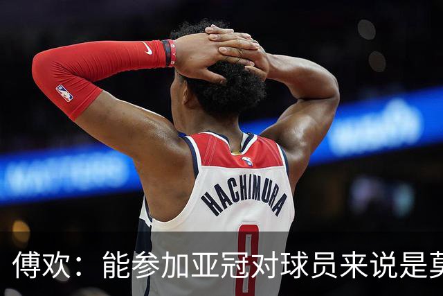 傅欢：能参加亚冠对球员来说是莫大的荣耀，争取拿下首场比赛