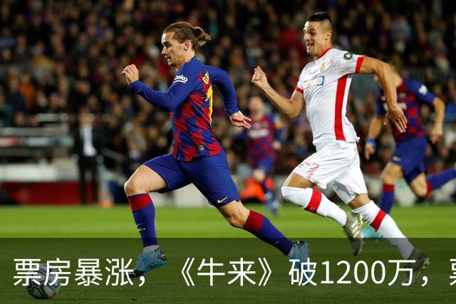 票房暴涨，《牛来》破1200万，票房及排片超越周星驰《功夫女足》