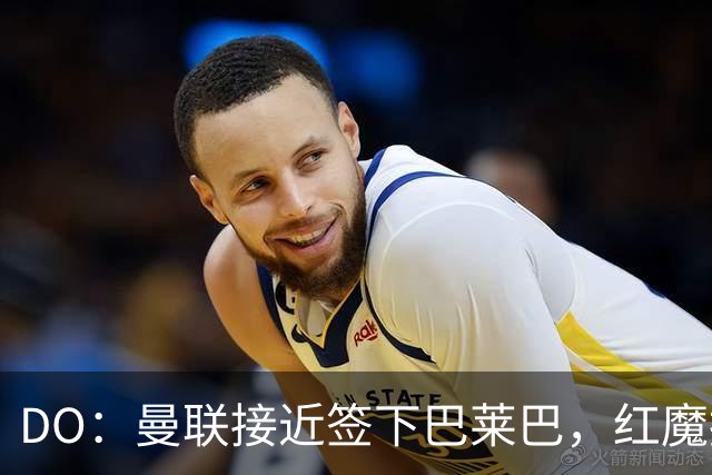 DO：曼联接近签下巴莱巴，红魔报价6000万镑+500万镑浮动条款